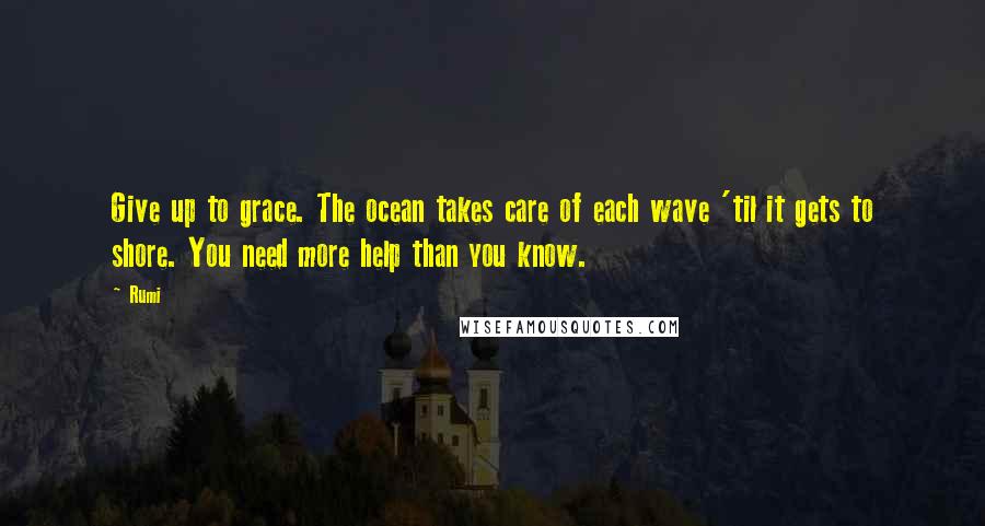 Rumi Quotes: Give up to grace. The ocean takes care of each wave 'til it gets to shore. You need more help than you know.