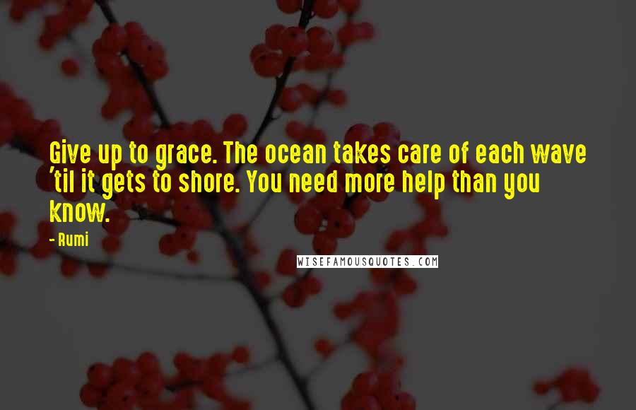 Rumi Quotes: Give up to grace. The ocean takes care of each wave 'til it gets to shore. You need more help than you know.