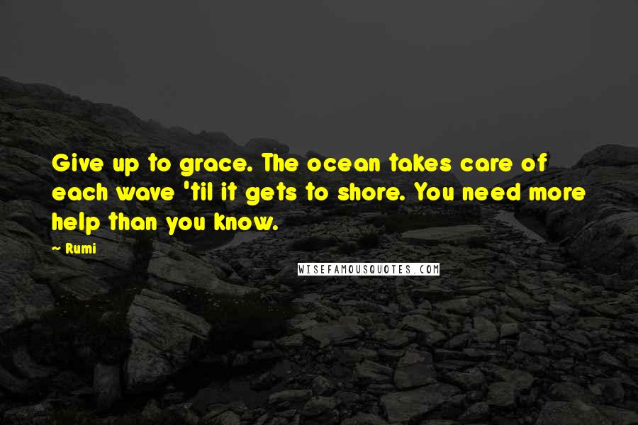 Rumi Quotes: Give up to grace. The ocean takes care of each wave 'til it gets to shore. You need more help than you know.