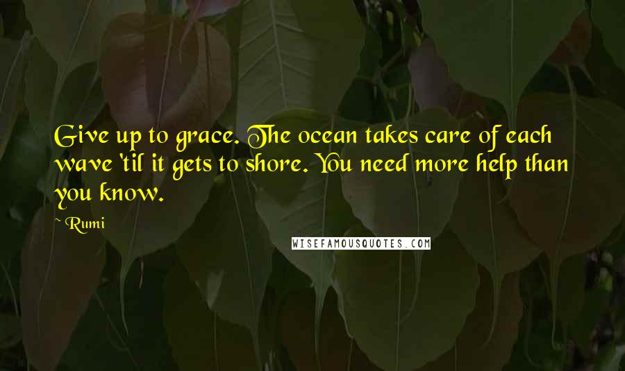 Rumi Quotes: Give up to grace. The ocean takes care of each wave 'til it gets to shore. You need more help than you know.