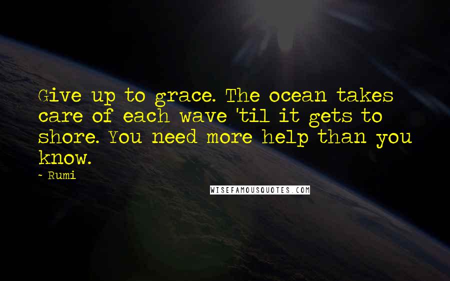 Rumi Quotes: Give up to grace. The ocean takes care of each wave 'til it gets to shore. You need more help than you know.