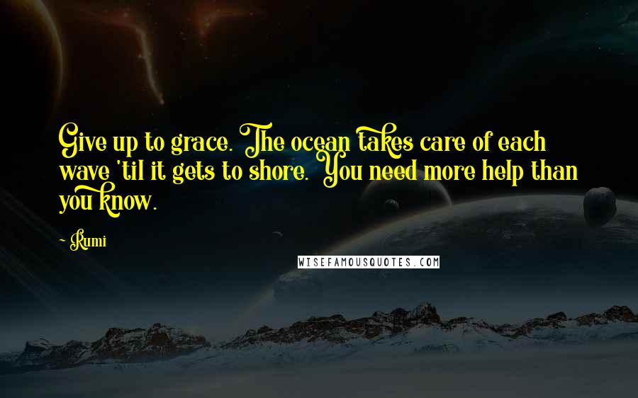 Rumi Quotes: Give up to grace. The ocean takes care of each wave 'til it gets to shore. You need more help than you know.