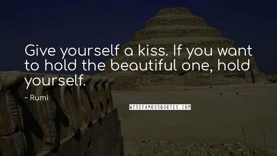 Rumi Quotes: Give yourself a kiss. If you want to hold the beautiful one, hold yourself.