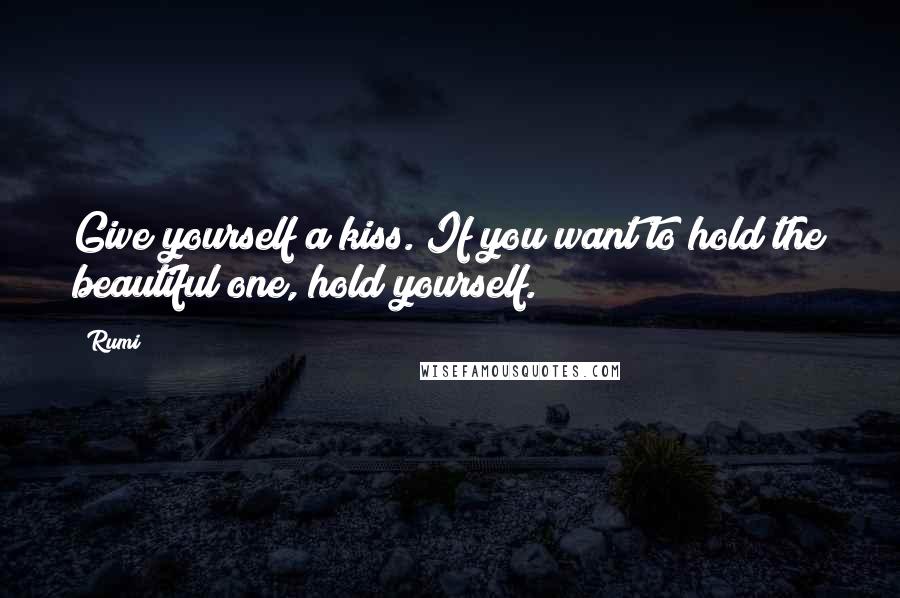 Rumi Quotes: Give yourself a kiss. If you want to hold the beautiful one, hold yourself.