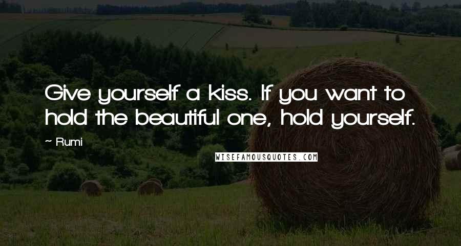 Rumi Quotes: Give yourself a kiss. If you want to hold the beautiful one, hold yourself.