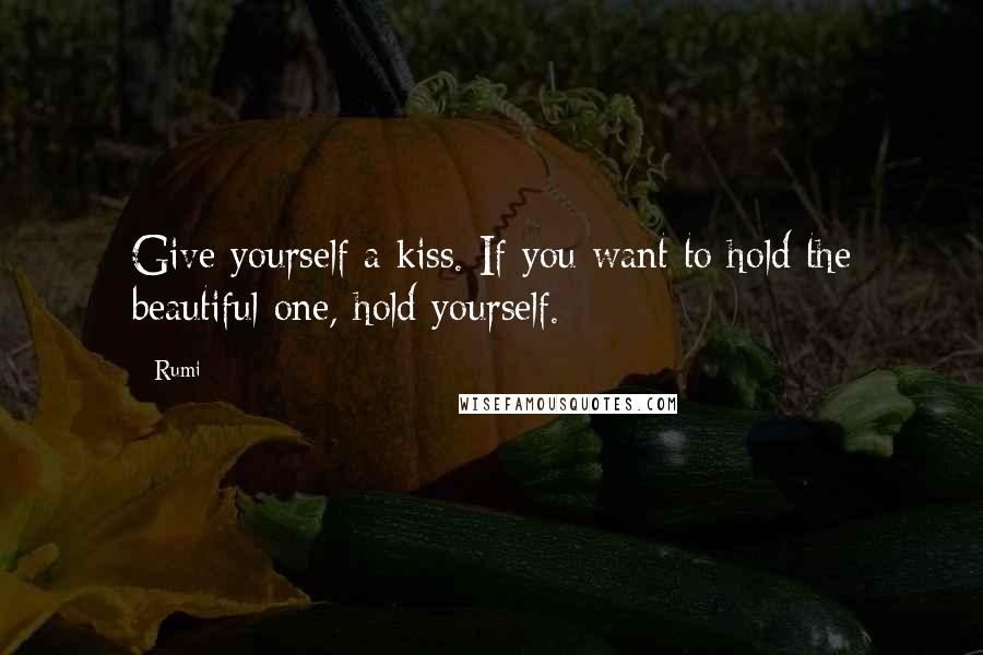 Rumi Quotes: Give yourself a kiss. If you want to hold the beautiful one, hold yourself.