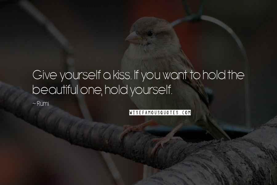 Rumi Quotes: Give yourself a kiss. If you want to hold the beautiful one, hold yourself.