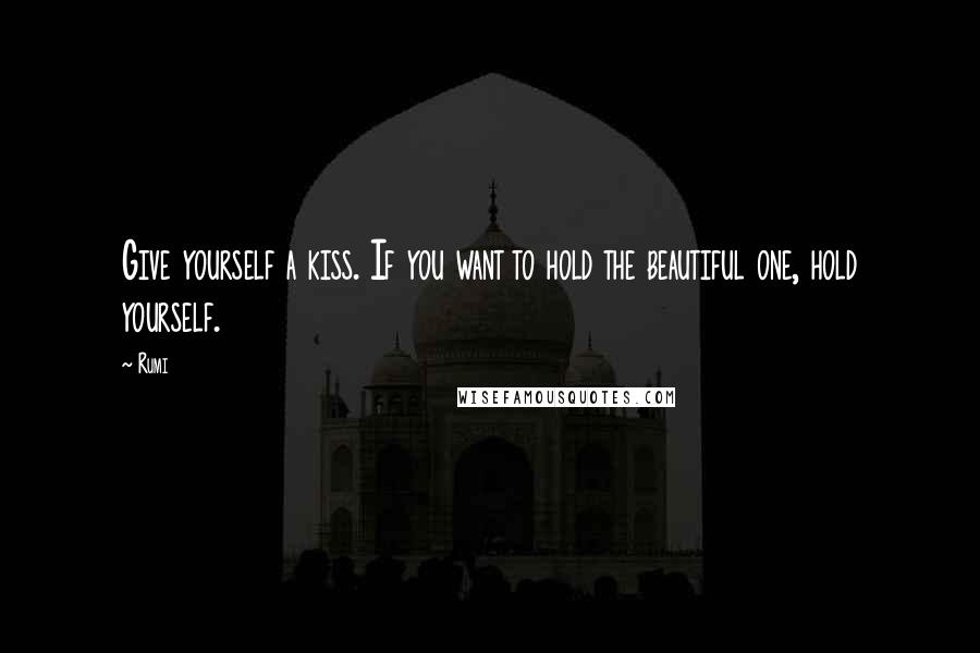 Rumi Quotes: Give yourself a kiss. If you want to hold the beautiful one, hold yourself.