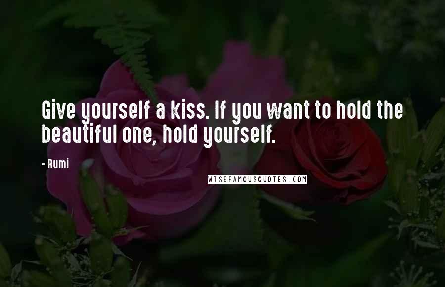 Rumi Quotes: Give yourself a kiss. If you want to hold the beautiful one, hold yourself.