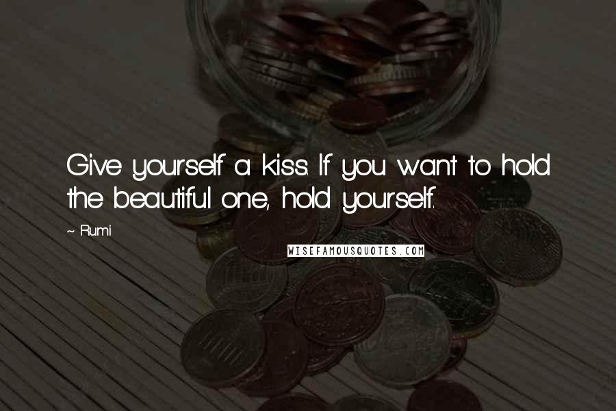 Rumi Quotes: Give yourself a kiss. If you want to hold the beautiful one, hold yourself.