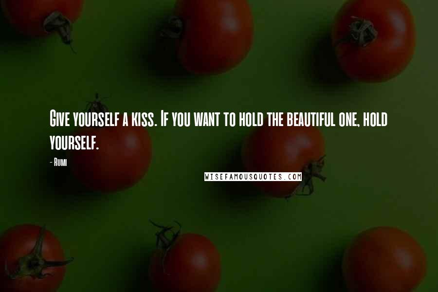 Rumi Quotes: Give yourself a kiss. If you want to hold the beautiful one, hold yourself.