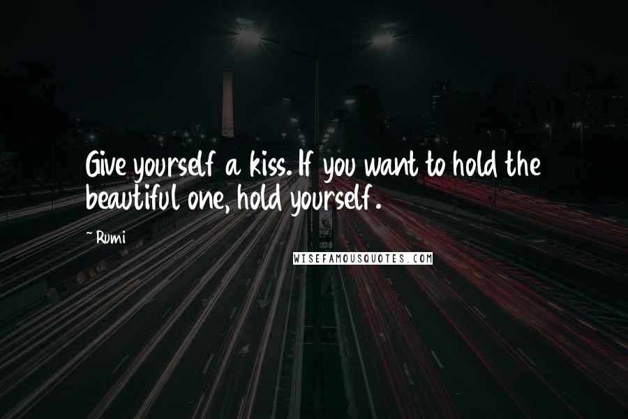 Rumi Quotes: Give yourself a kiss. If you want to hold the beautiful one, hold yourself.