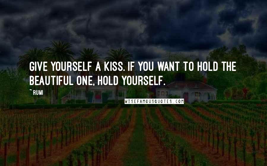 Rumi Quotes: Give yourself a kiss. If you want to hold the beautiful one, hold yourself.