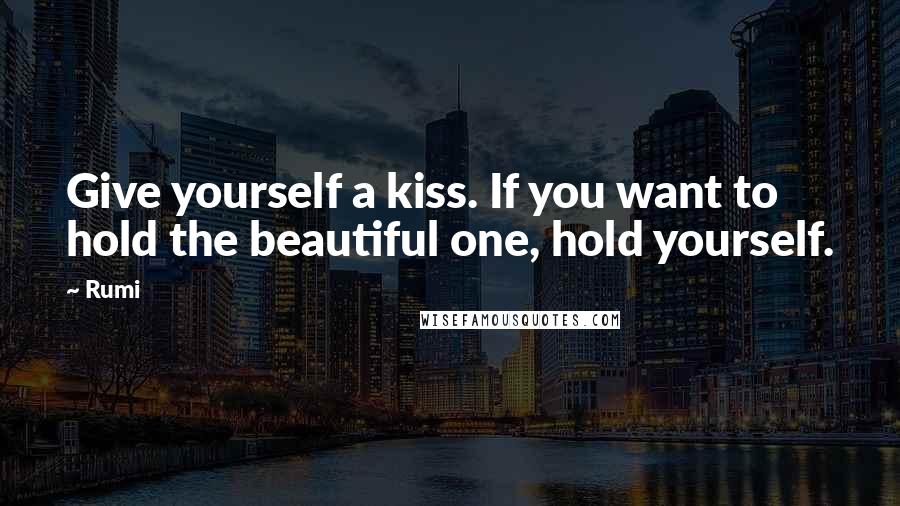 Rumi Quotes: Give yourself a kiss. If you want to hold the beautiful one, hold yourself.