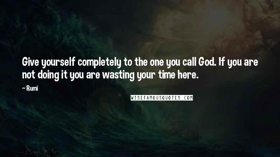 Rumi Quotes: Give yourself completely to the one you call God. If you are not doing it you are wasting your time here.