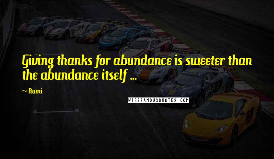 Rumi Quotes: Giving thanks for abundance is sweeter than the abundance itself ...