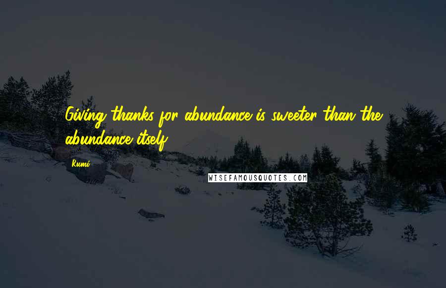 Rumi Quotes: Giving thanks for abundance is sweeter than the abundance itself ...