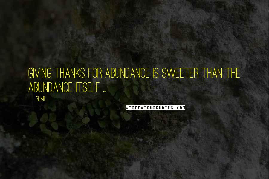 Rumi Quotes: Giving thanks for abundance is sweeter than the abundance itself ...