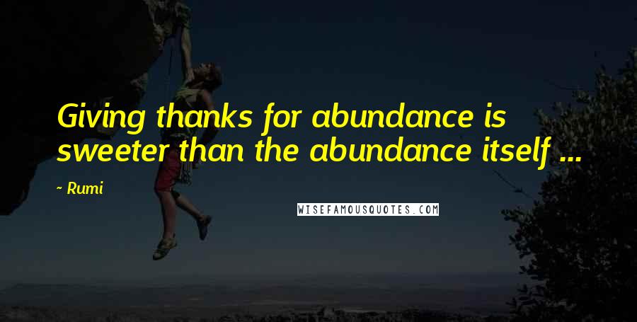 Rumi Quotes: Giving thanks for abundance is sweeter than the abundance itself ...