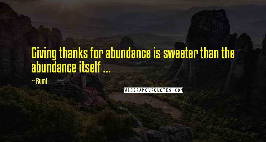 Rumi Quotes: Giving thanks for abundance is sweeter than the abundance itself ...