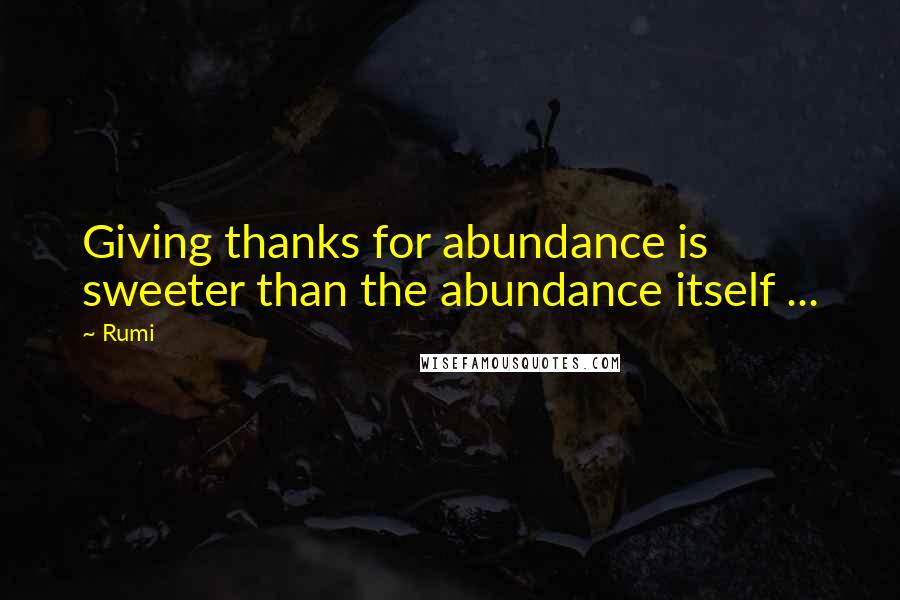 Rumi Quotes: Giving thanks for abundance is sweeter than the abundance itself ...