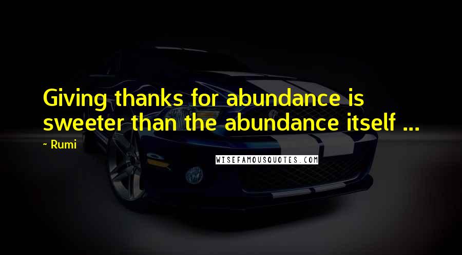 Rumi Quotes: Giving thanks for abundance is sweeter than the abundance itself ...