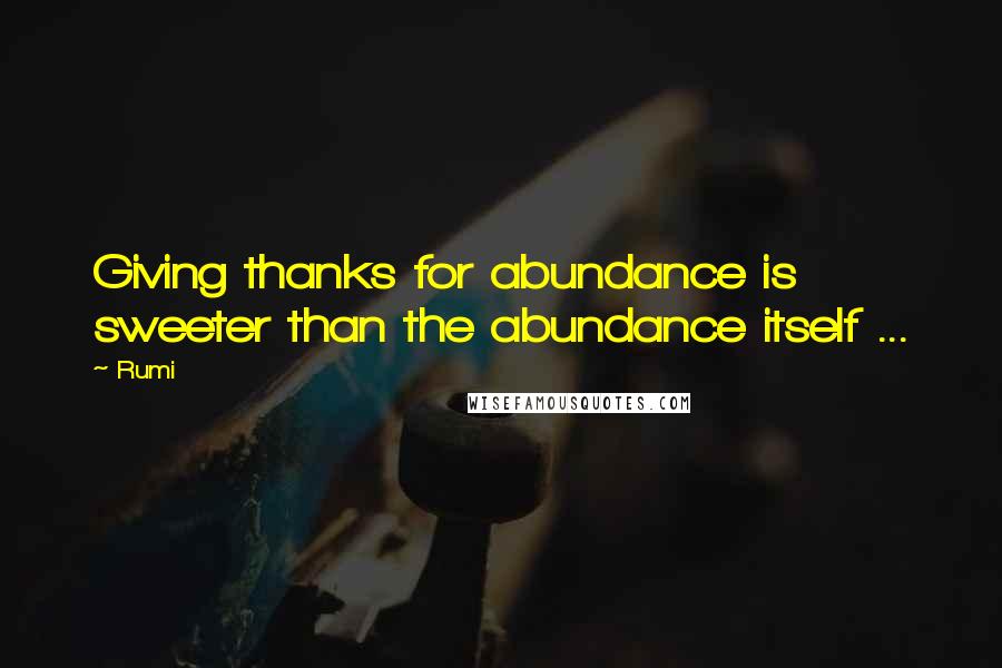 Rumi Quotes: Giving thanks for abundance is sweeter than the abundance itself ...