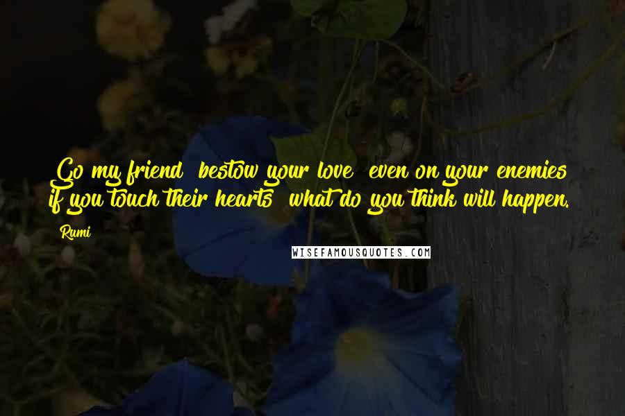 Rumi Quotes: Go my friend bestow your love even on your enemies if you touch their hearts what do you think will happen.