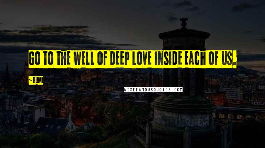 Rumi Quotes: Go to the well of deep Love inside each of Us.