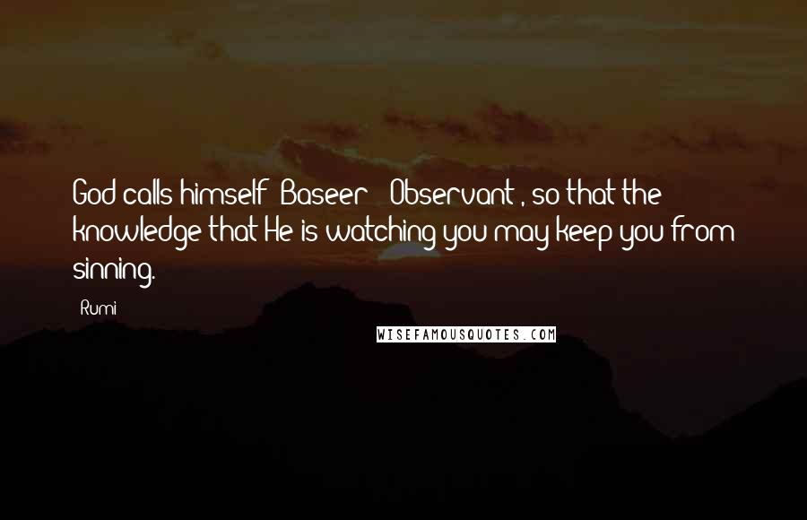 Rumi Quotes: God calls himself "Baseer" [Observant], so that the knowledge that He is watching you may keep you from sinning.