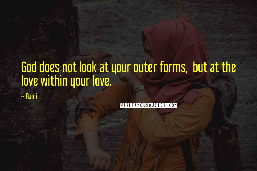 Rumi Quotes: God does not look at your outer forms,  but at the love within your love.