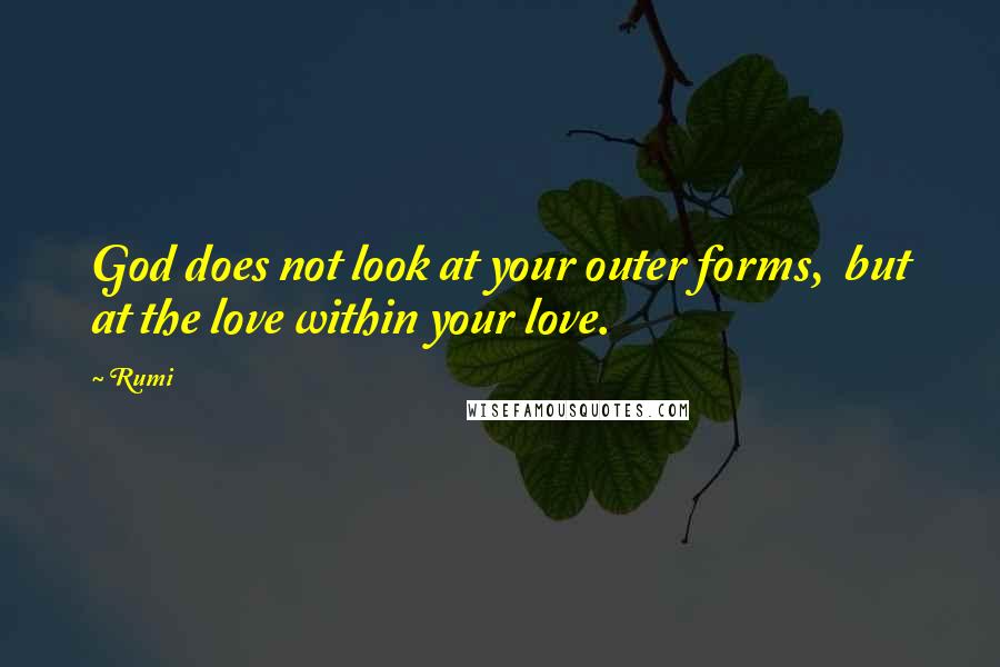 Rumi Quotes: God does not look at your outer forms,  but at the love within your love.