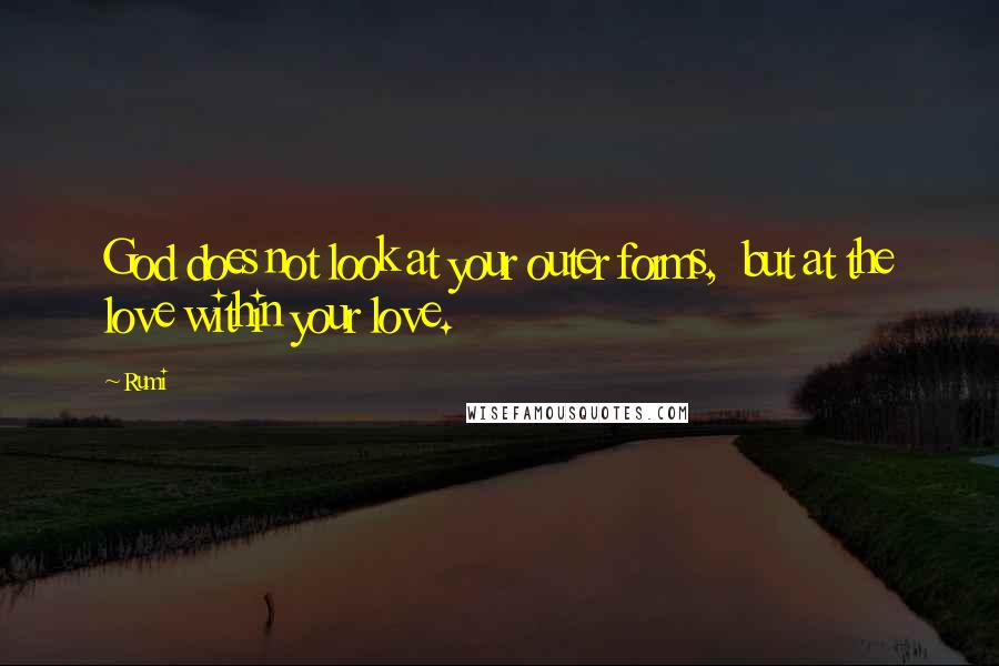 Rumi Quotes: God does not look at your outer forms,  but at the love within your love.