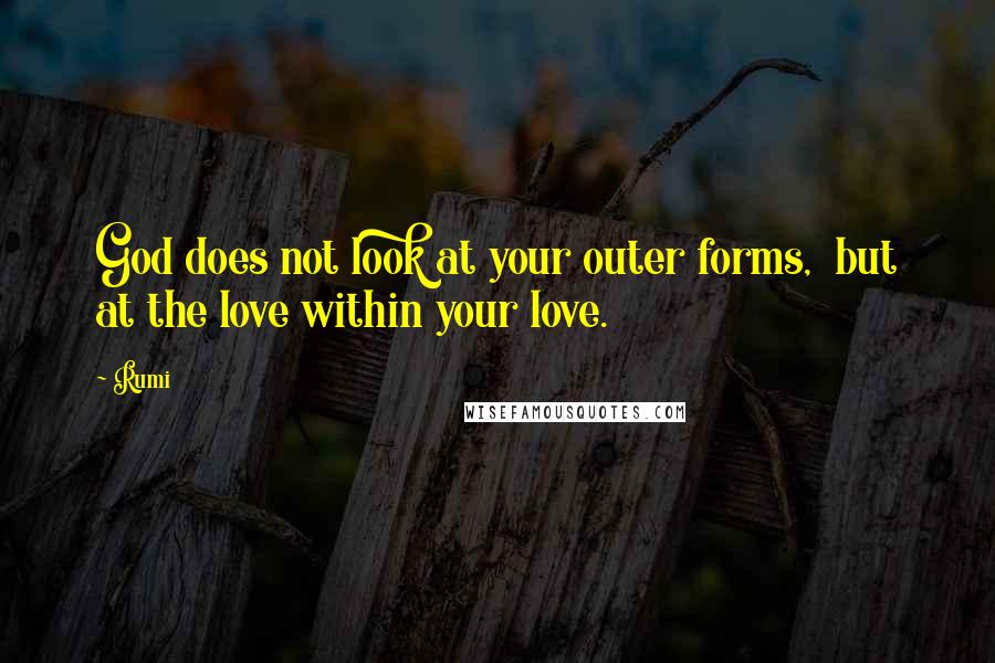 Rumi Quotes: God does not look at your outer forms,  but at the love within your love.