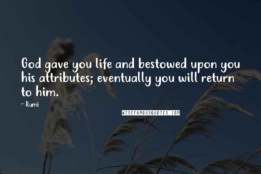 Rumi Quotes: God gave you life and bestowed upon you his attributes; eventually you will return to him.