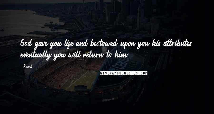 Rumi Quotes: God gave you life and bestowed upon you his attributes; eventually you will return to him.