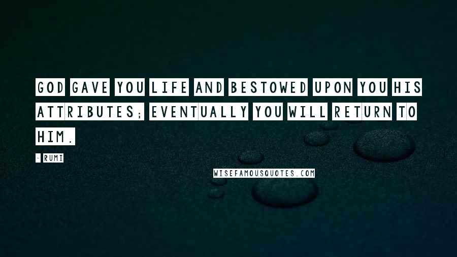 Rumi Quotes: God gave you life and bestowed upon you his attributes; eventually you will return to him.