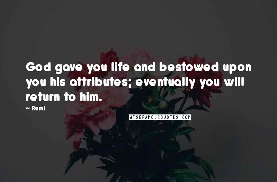 Rumi Quotes: God gave you life and bestowed upon you his attributes; eventually you will return to him.