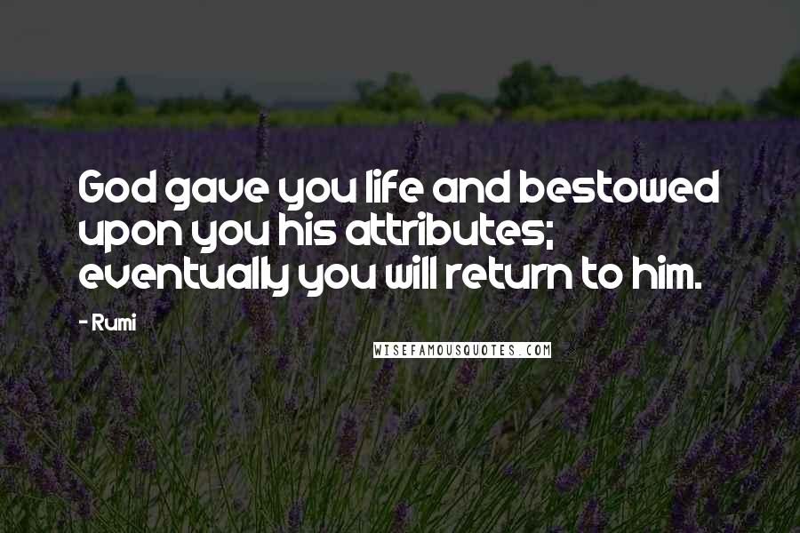 Rumi Quotes: God gave you life and bestowed upon you his attributes; eventually you will return to him.
