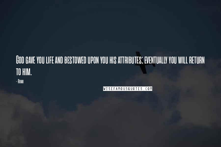 Rumi Quotes: God gave you life and bestowed upon you his attributes; eventually you will return to him.
