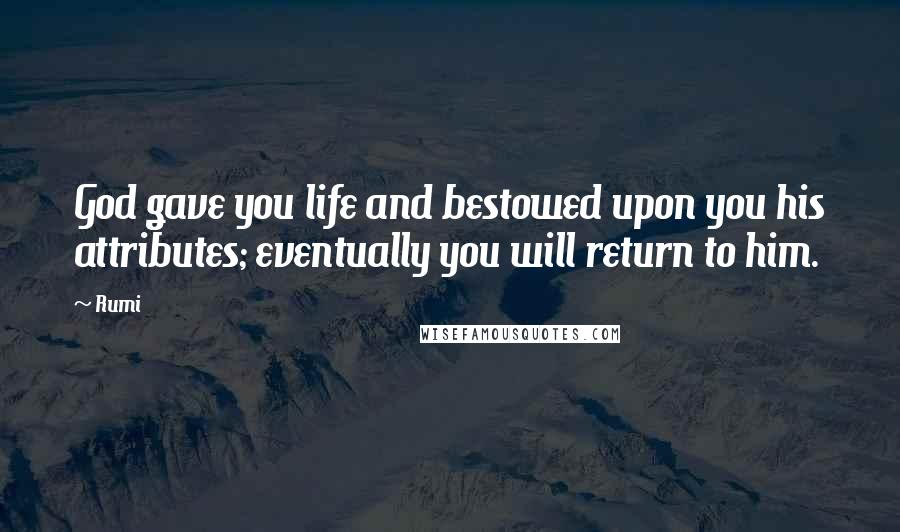 Rumi Quotes: God gave you life and bestowed upon you his attributes; eventually you will return to him.