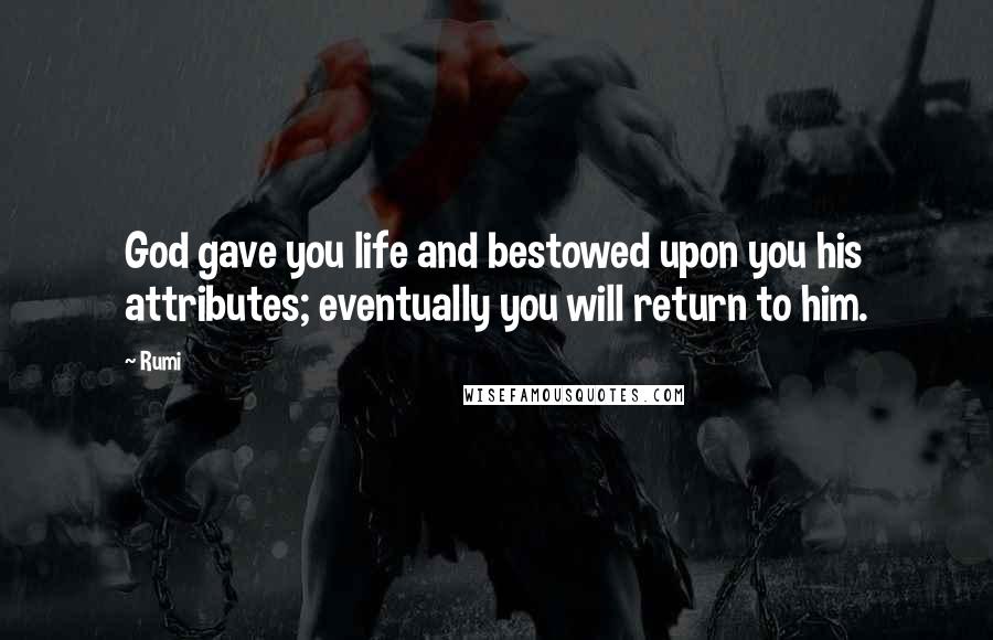 Rumi Quotes: God gave you life and bestowed upon you his attributes; eventually you will return to him.