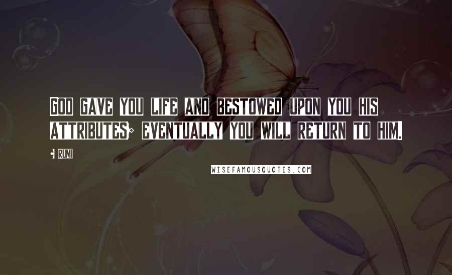 Rumi Quotes: God gave you life and bestowed upon you his attributes; eventually you will return to him.