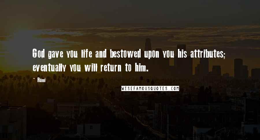 Rumi Quotes: God gave you life and bestowed upon you his attributes; eventually you will return to him.
