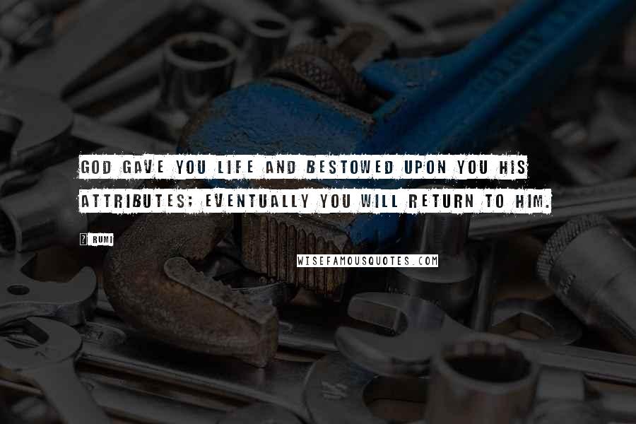 Rumi Quotes: God gave you life and bestowed upon you his attributes; eventually you will return to him.