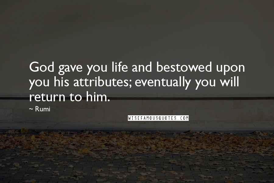 Rumi Quotes: God gave you life and bestowed upon you his attributes; eventually you will return to him.