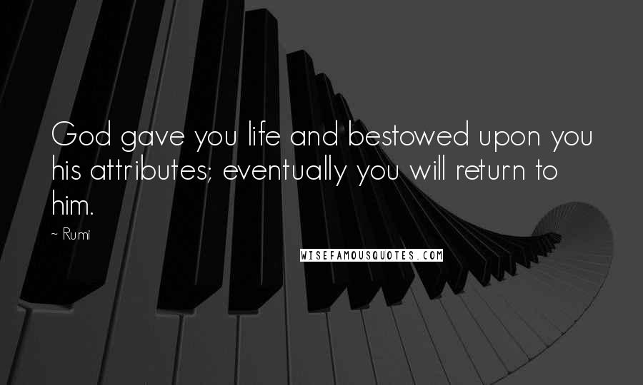 Rumi Quotes: God gave you life and bestowed upon you his attributes; eventually you will return to him.