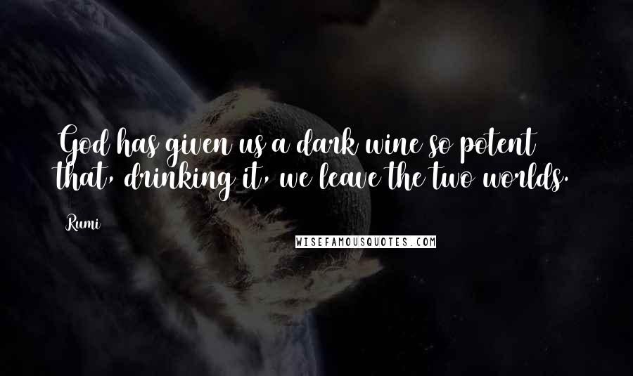 Rumi Quotes: God has given us a dark wine so potent that, drinking it, we leave the two worlds.