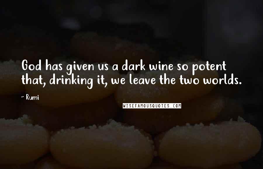 Rumi Quotes: God has given us a dark wine so potent that, drinking it, we leave the two worlds.