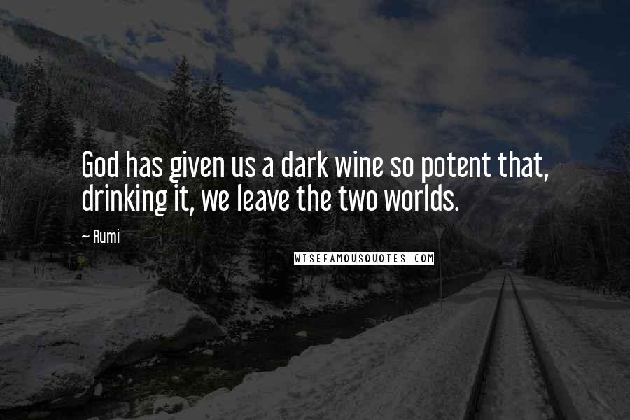 Rumi Quotes: God has given us a dark wine so potent that, drinking it, we leave the two worlds.